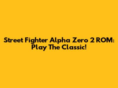 Street Fighter Alpha Zero 2 ROM: Play The Classic!