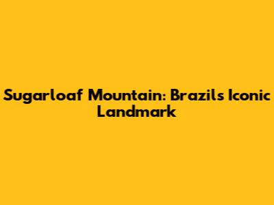 Sugarloaf Mountain: Brazil's Iconic Landmark