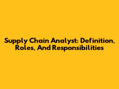 Supply Chain Analyst: Definition, Roles, And Responsibilities