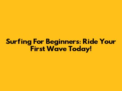 Surfing For Beginners: Ride Your First Wave Today!