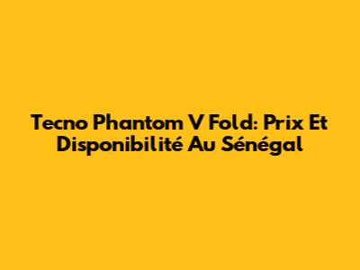 Tecno Phantom V Fold: Prix Et Disponibilité Au Sénégal