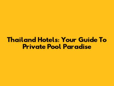 Thailand Hotels: Your Guide To Private Pool Paradise