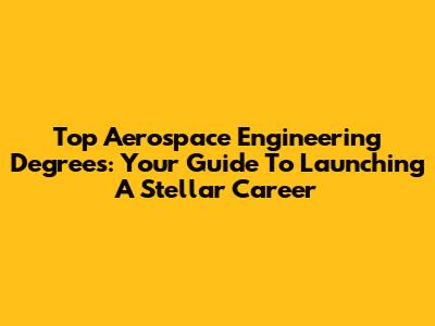Top Aerospace Engineering Degrees: Your Guide To Launching A Stellar Career