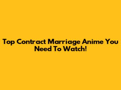 Top Contract Marriage Anime You Need To Watch!