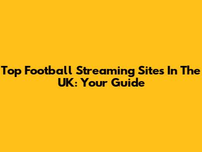 Top Football Streaming Sites In The UK: Your Guide