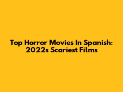Top Horror Movies In Spanish: 2022's Scariest Films