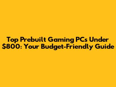 Top Prebuilt Gaming PCs Under $800: Your Budget-Friendly Guide