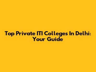 Top Private ITI Colleges In Delhi: Your Guide
