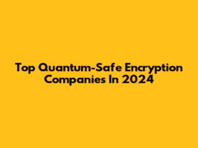 Top Quantum-Safe Encryption Companies In 2024