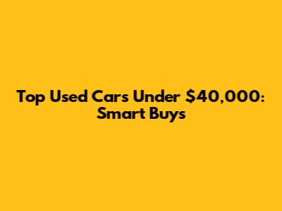 Top Used Cars Under $40,000: Smart Buys