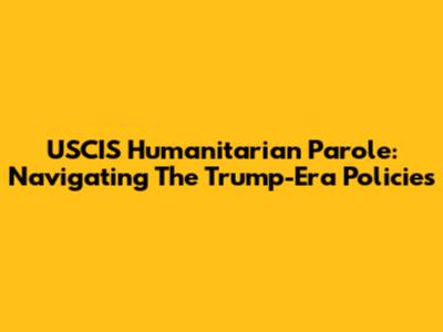 USCIS Humanitarian Parole: Navigating The Trump-Era Policies