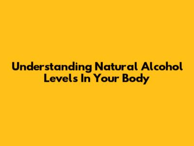 Understanding Natural Alcohol Levels In Your Body