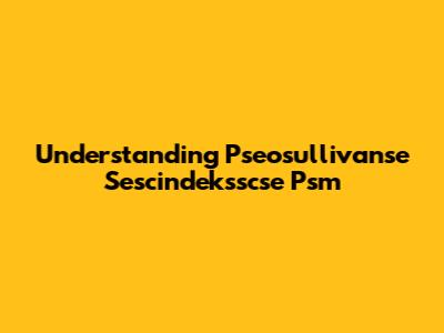 Understanding Pseosullivanse Sescindeksscse Psm