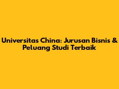 Universitas China: Jurusan Bisnis & Peluang Studi Terbaik