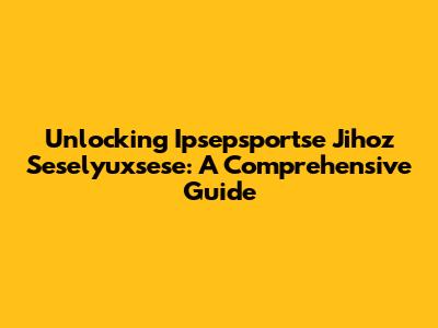 Unlocking Ipsepsportse Jihoz Seselyuxsese: A Comprehensive Guide