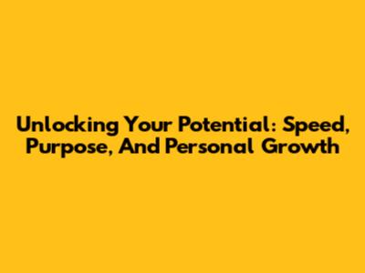 Unlocking Your Potential: Speed, Purpose, And Personal Growth