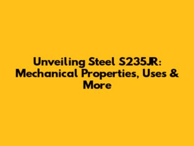 Unveiling Steel S235JR: Mechanical Properties, Uses & More
