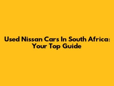 Used Nissan Cars In South Africa: Your Top Guide