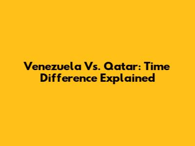 Venezuela Vs. Qatar: Time Difference Explained