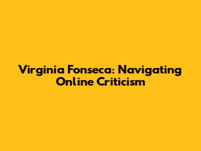 Virginia Fonseca: Navigating Online Criticism