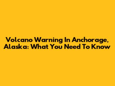 Volcano Warning In Anchorage, Alaska: What You Need To Know