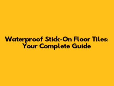 Waterproof Stick-On Floor Tiles: Your Complete Guide