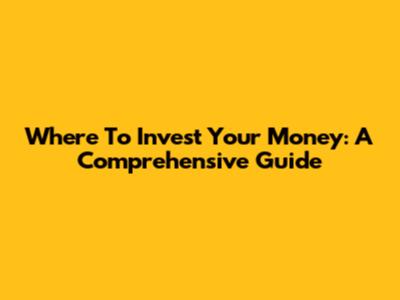 Where To Invest Your Money: A Comprehensive Guide