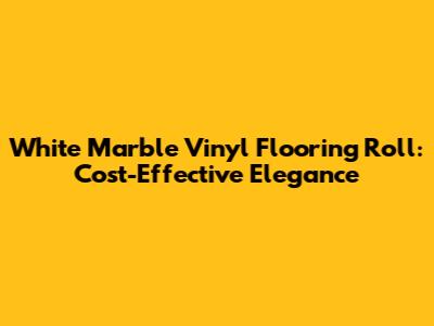 White Marble Vinyl Flooring Roll: Cost-Effective Elegance