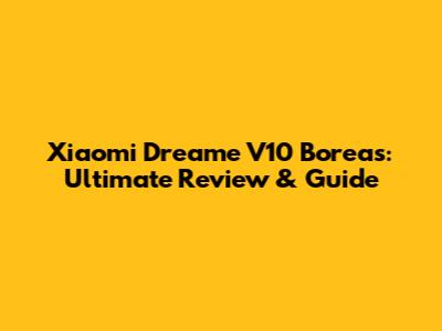 Xiaomi Dreame V10 Boreas: Ultimate Review & Guide