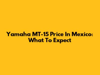 Yamaha MT-15 Price In Mexico: What To Expect
