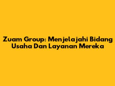 Zuam Group: Menjelajahi Bidang Usaha Dan Layanan Mereka